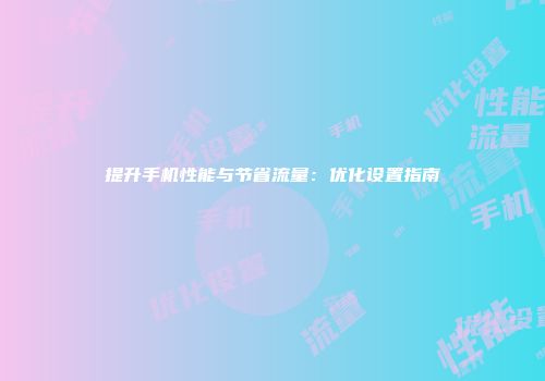 提升手机性能与节省流量：优化设置指南