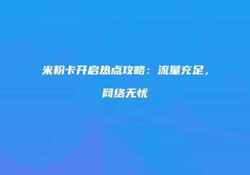 米粉卡开启热点攻略：流量充足，网络无忧