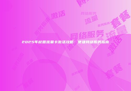 2025年校园流量卡激活攻略：便捷网络服务指南