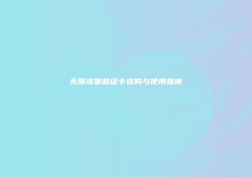 无限流量超级卡选购与使用指南