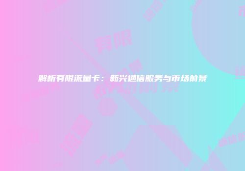 解析有限流量卡：新兴通信服务与市场前景