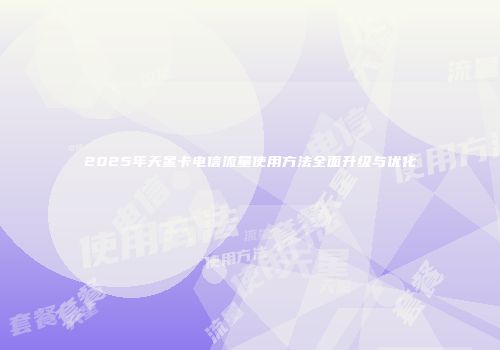 2025年天星卡电信流量使用方法全面升级与优化