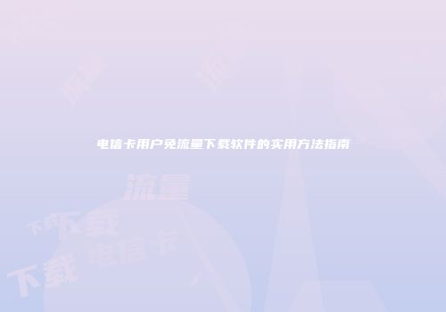 电信卡用户免流量下载软件的实用方法指南