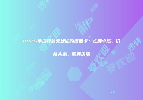2025年沙特最受欢迎的流量卡：性能卓越、价格实惠、服务优质