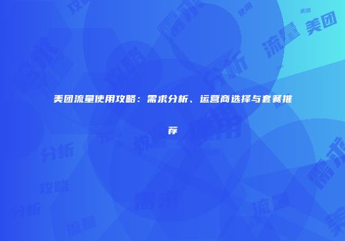 美团流量使用攻略：需求分析、运营商选择与套餐推荐