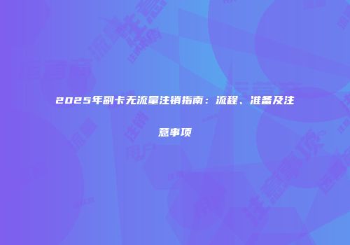 2025年副卡无流量注销指南：流程、准备及注意事项