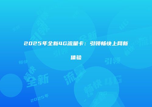 2025年全新4G流量卡：引领畅快上网新体验