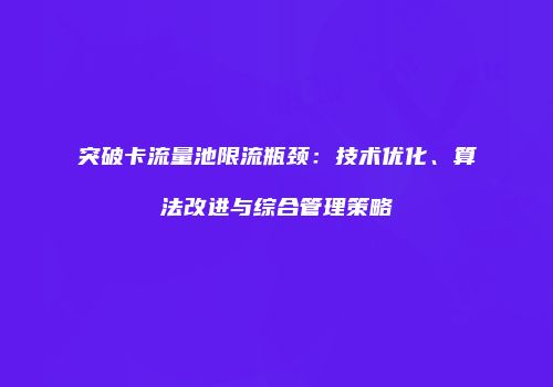 突破卡流量池限流瓶颈：技术优化、算法改进与综合管理策略