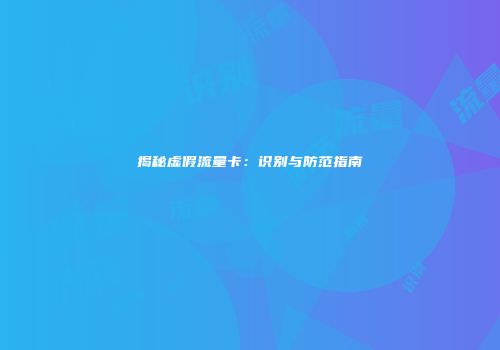 揭秘虚假流量卡：识别与防范指南
