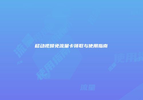 移动视频免流量卡领取与使用指南