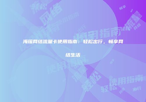 海瑶网络流量卡使用指南：轻松出行，畅享网络生活