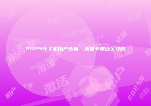 2025年手机用户必知：流量卡激活全攻略