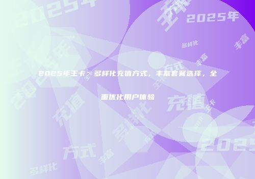 2025年王卡：多样化充值方式，丰富套餐选择，全面优化用户体验