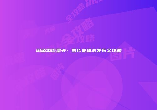 闲鱼卖流量卡：图片处理与发布全攻略