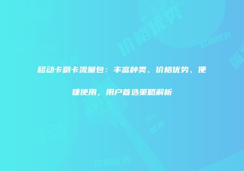 移动卡副卡流量包：丰富种类、价格优势、便捷使用，用户首选策略解析