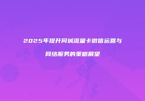 2025年提升同城流量卡微信运营与网络服务的策略展望