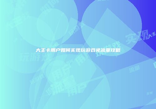 大王卡用户如何实现玩游戏免流量攻略