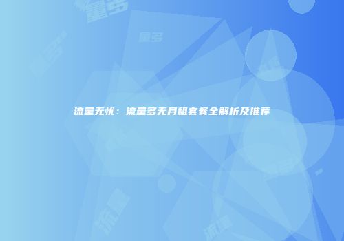 流量无忧：流量多无月租套餐全解析及推荐