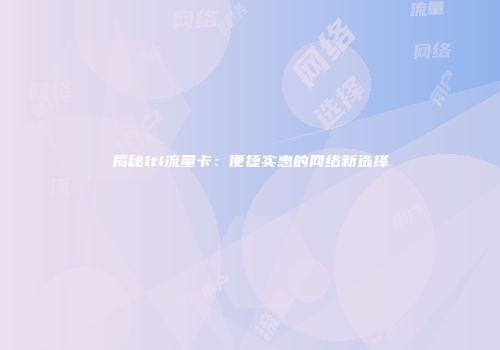 揭秘ltl流量卡：便捷实惠的网络新选择