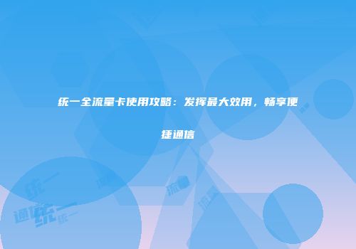 统一全流量卡使用攻略：发挥最大效用，畅享便捷通信