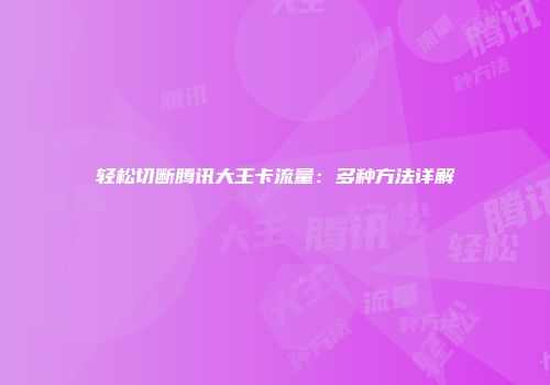 轻松切断腾讯大王卡流量：多种方法详解