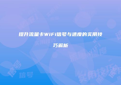 提升流量卡WiFi信号与速度的实用技巧解析