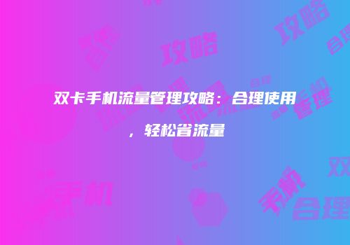 双卡手机流量管理攻略：合理使用，轻松省流量