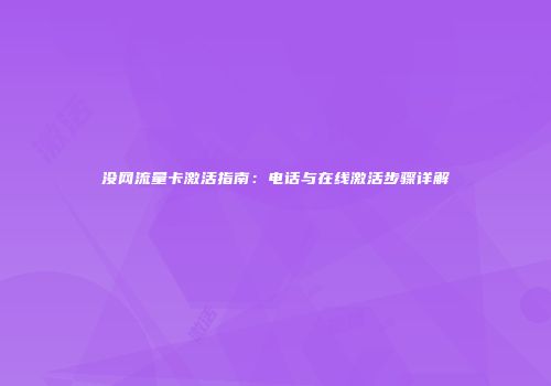 没网流量卡激活指南：电话与在线激活步骤详解