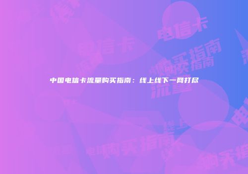 中国电信卡流量购买指南：线上线下一网打尽