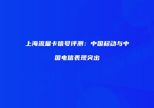上海流量卡信号评测：中国移动与中国电信表现突出