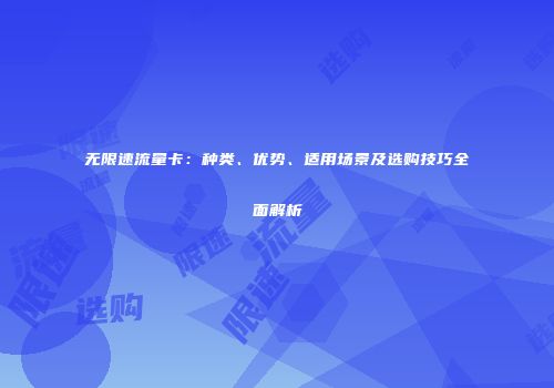 无限速流量卡：种类、优势、适用场景及选购技巧全面解析