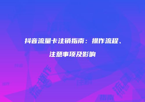抖音流量卡注销指南：操作流程、注意事项及影响