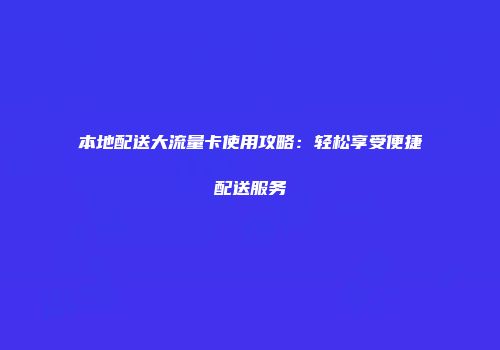 本地配送大流量卡使用攻略：轻松享受便捷配送服务