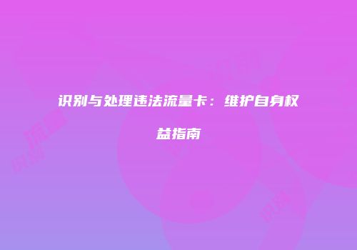 识别与处理违法流量卡：维护自身权益指南