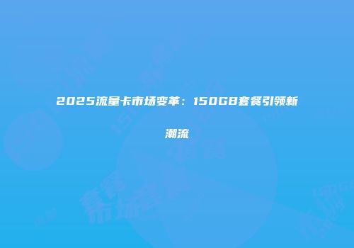 2025流量卡市场变革：150GB套餐引领新潮流
