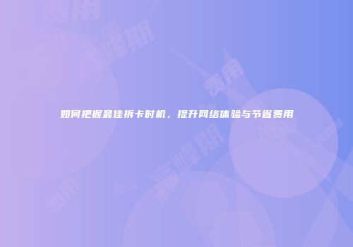 如何把握最佳拆卡时机，提升网络体验与节省费用