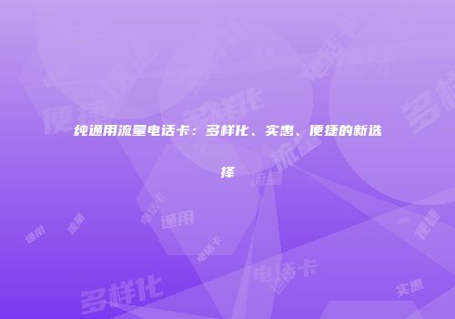 纯通用流量电话卡：多样化、实惠、便捷的新选择