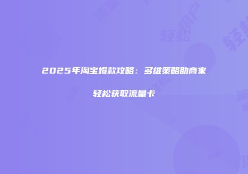2025年淘宝爆款攻略：多维策略助商家轻松获取流量卡