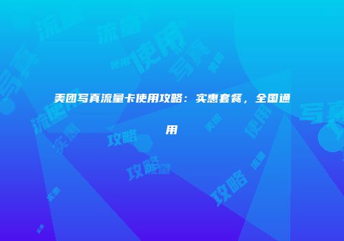 美团写真流量卡使用攻略：实惠套餐，全国通用