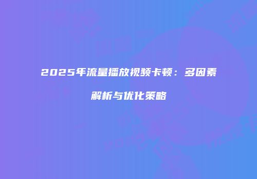 2025年流量播放视频卡顿：多因素解析与优化策略