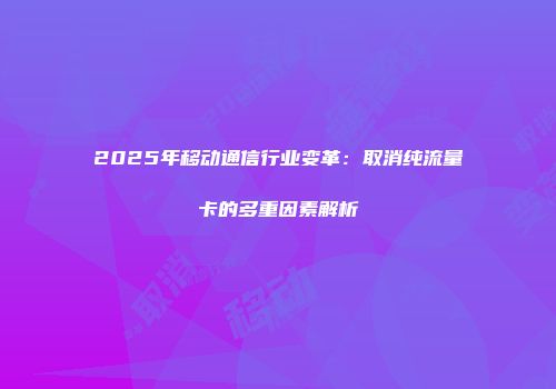 2025年移动通信行业变革：取消纯流量卡的多重因素解析