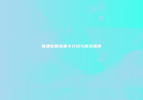 联通炫酷流量卡介绍与激活指南