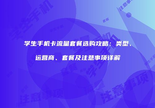 学生手机卡流量套餐选购攻略：类型、运营商、套餐及注意事项详解