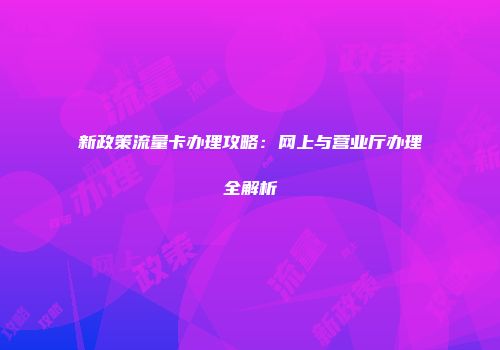 新政策流量卡办理攻略：网上与营业厅办理全解析