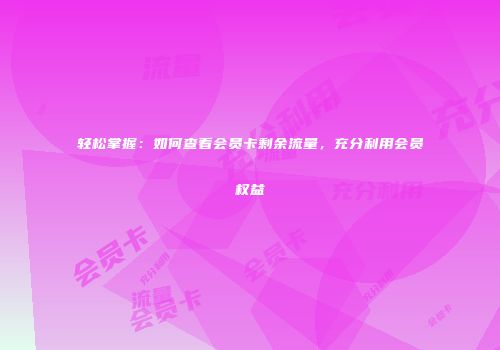 轻松掌握：如何查看会员卡剩余流量，充分利用会员权益