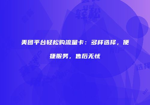 美团平台轻松购流量卡：多样选择，便捷服务，售后无忧