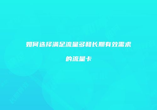 如何选择满足流量多和长期有效需求的流量卡