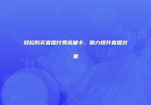 轻松购买直播付费流量卡，助力提升直播效果