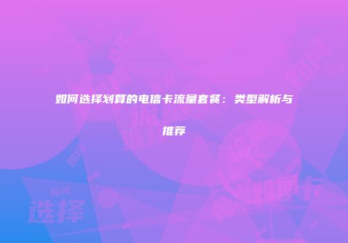 如何选择划算的电信卡流量套餐：类型解析与推荐