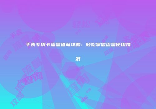 手表专用卡流量查询攻略：轻松掌握流量使用情况